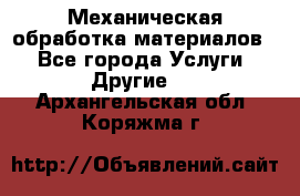 Механическая обработка материалов. - Все города Услуги » Другие   . Архангельская обл.,Коряжма г.